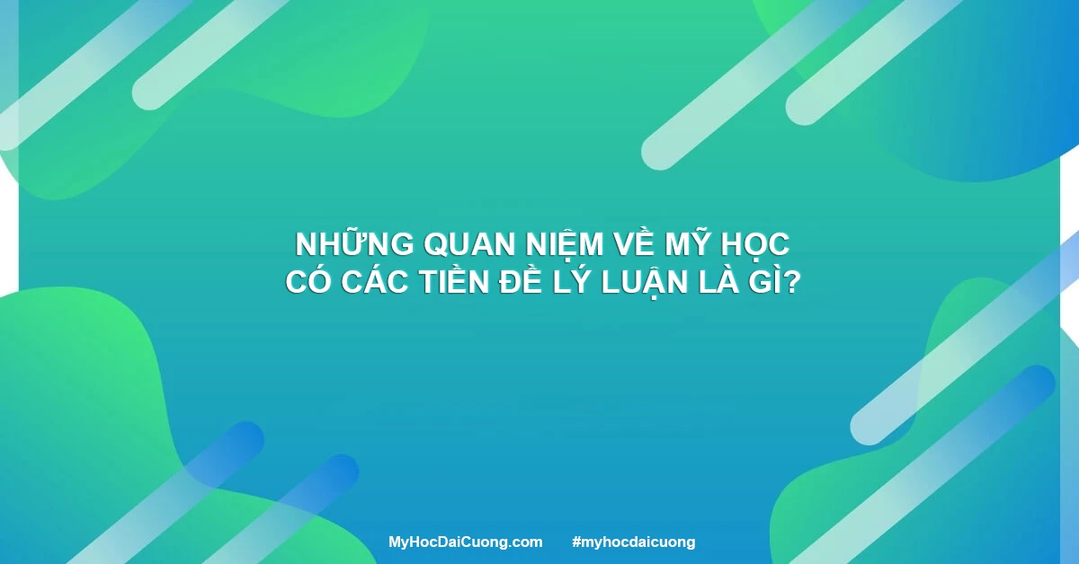 Những quan niệm về Mỹ Học có các tiền đề lý luận là gì?